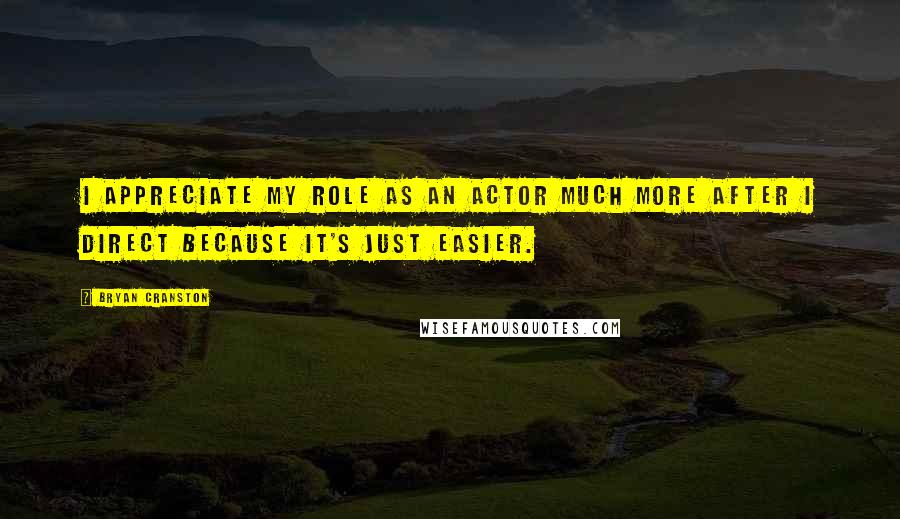 Bryan Cranston Quotes: I appreciate my role as an actor much more after I direct because it's just easier.