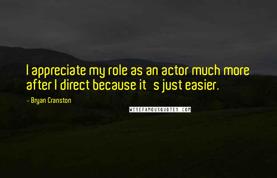 Bryan Cranston Quotes: I appreciate my role as an actor much more after I direct because it's just easier.
