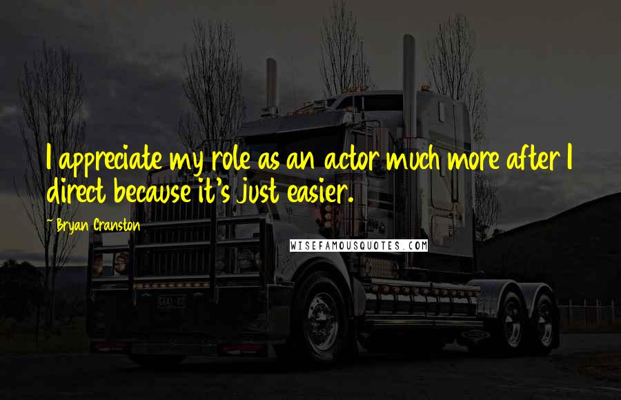 Bryan Cranston Quotes: I appreciate my role as an actor much more after I direct because it's just easier.