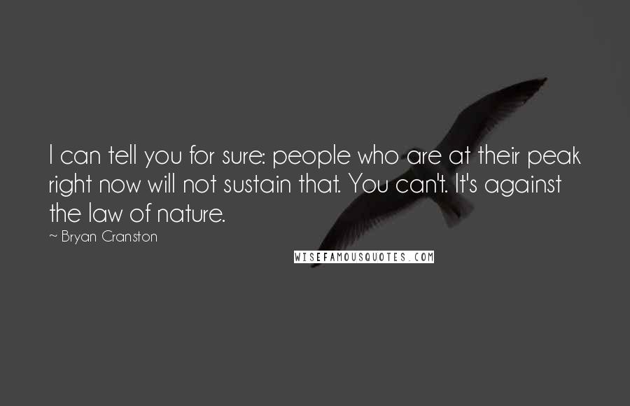 Bryan Cranston Quotes: I can tell you for sure: people who are at their peak right now will not sustain that. You can't. It's against the law of nature.