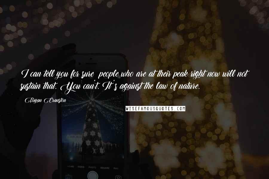 Bryan Cranston Quotes: I can tell you for sure: people who are at their peak right now will not sustain that. You can't. It's against the law of nature.