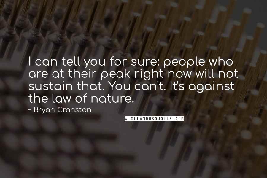 Bryan Cranston Quotes: I can tell you for sure: people who are at their peak right now will not sustain that. You can't. It's against the law of nature.