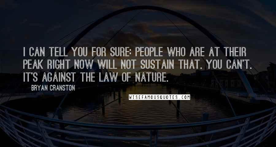 Bryan Cranston Quotes: I can tell you for sure: people who are at their peak right now will not sustain that. You can't. It's against the law of nature.