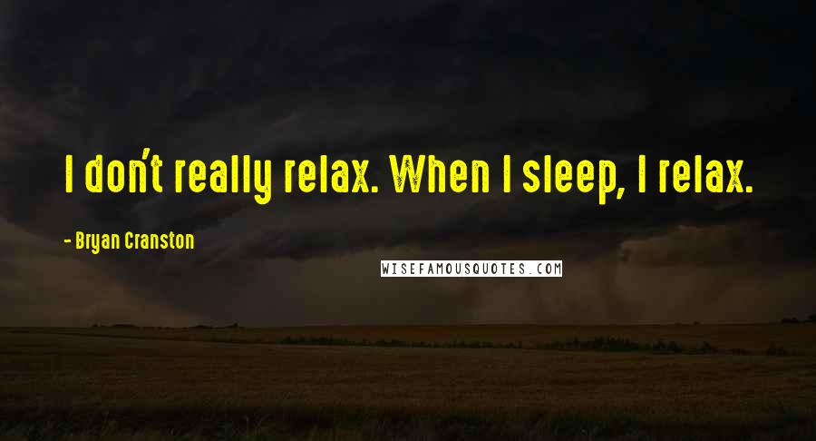 Bryan Cranston Quotes: I don't really relax. When I sleep, I relax.