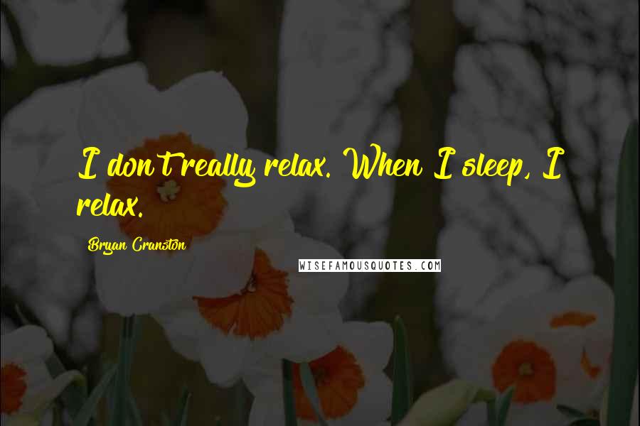 Bryan Cranston Quotes: I don't really relax. When I sleep, I relax.