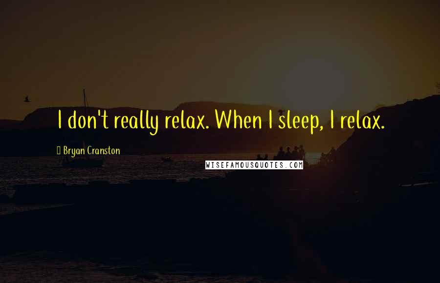 Bryan Cranston Quotes: I don't really relax. When I sleep, I relax.
