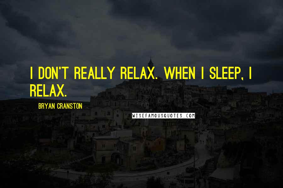 Bryan Cranston Quotes: I don't really relax. When I sleep, I relax.