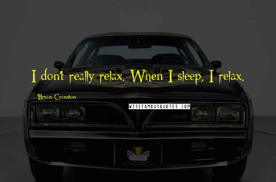 Bryan Cranston Quotes: I don't really relax. When I sleep, I relax.