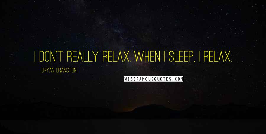 Bryan Cranston Quotes: I don't really relax. When I sleep, I relax.