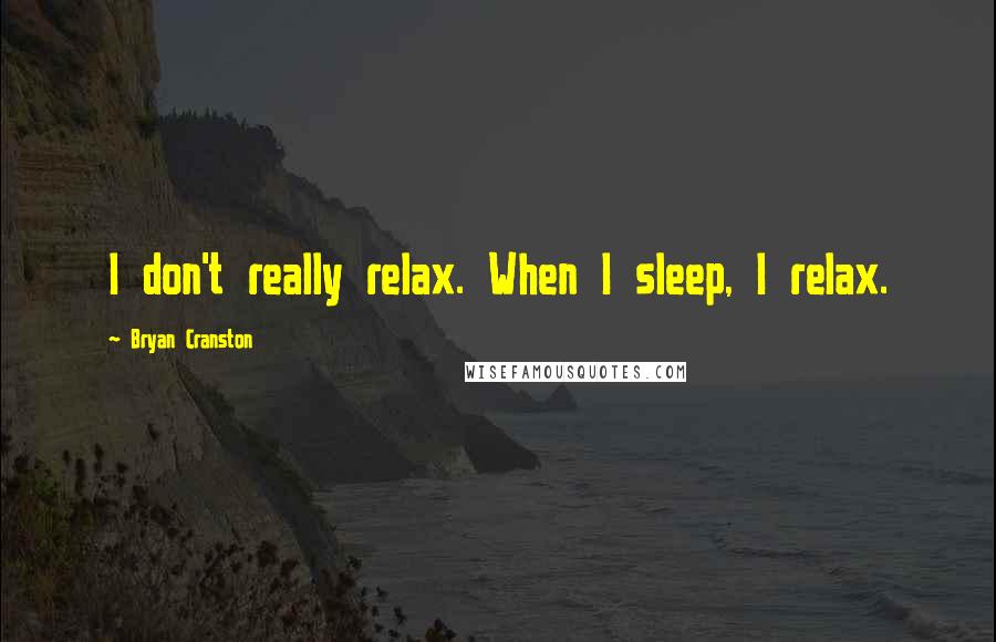 Bryan Cranston Quotes: I don't really relax. When I sleep, I relax.