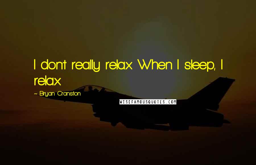 Bryan Cranston Quotes: I don't really relax. When I sleep, I relax.