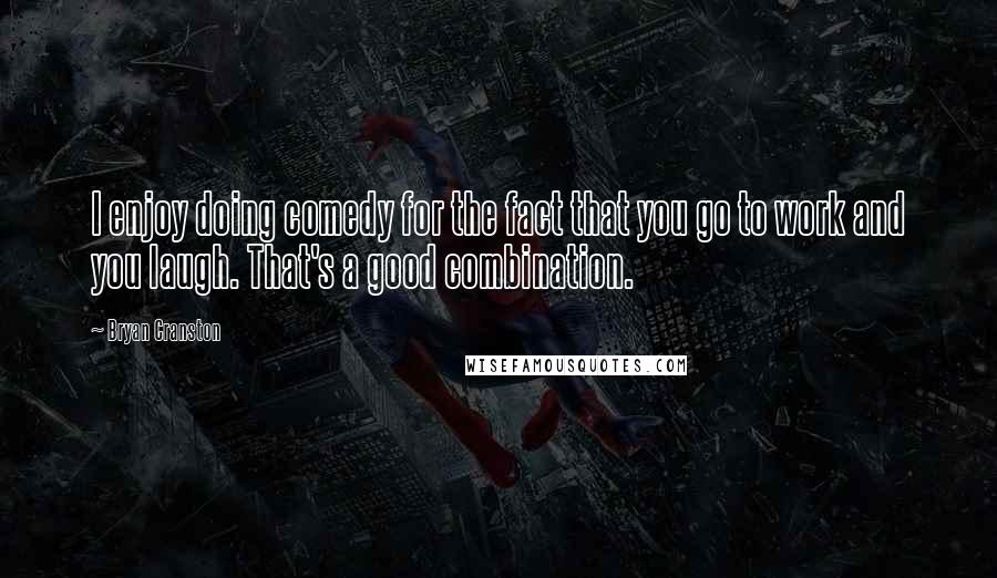 Bryan Cranston Quotes: I enjoy doing comedy for the fact that you go to work and you laugh. That's a good combination.