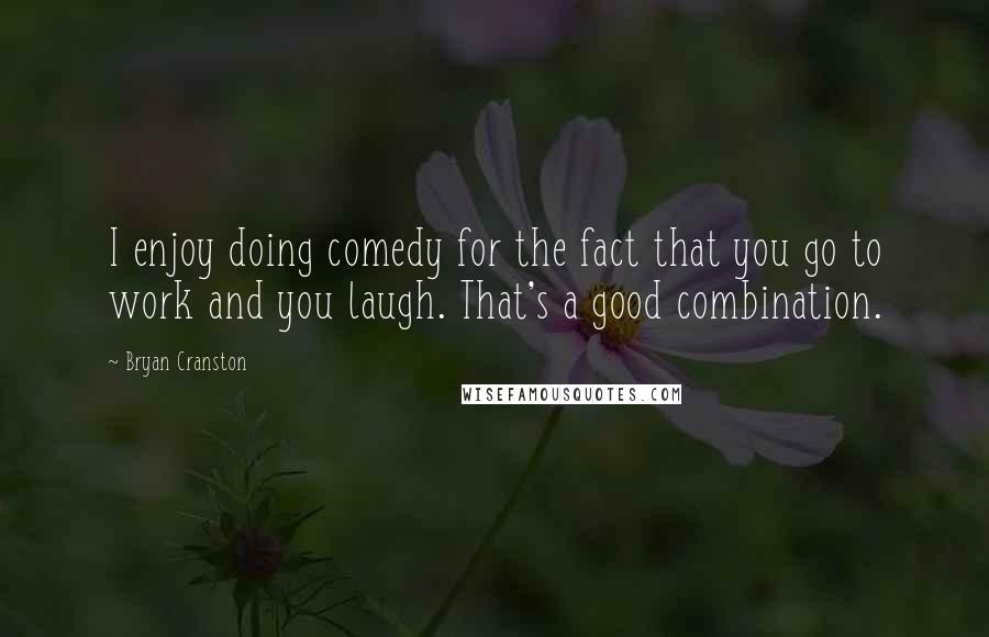 Bryan Cranston Quotes: I enjoy doing comedy for the fact that you go to work and you laugh. That's a good combination.