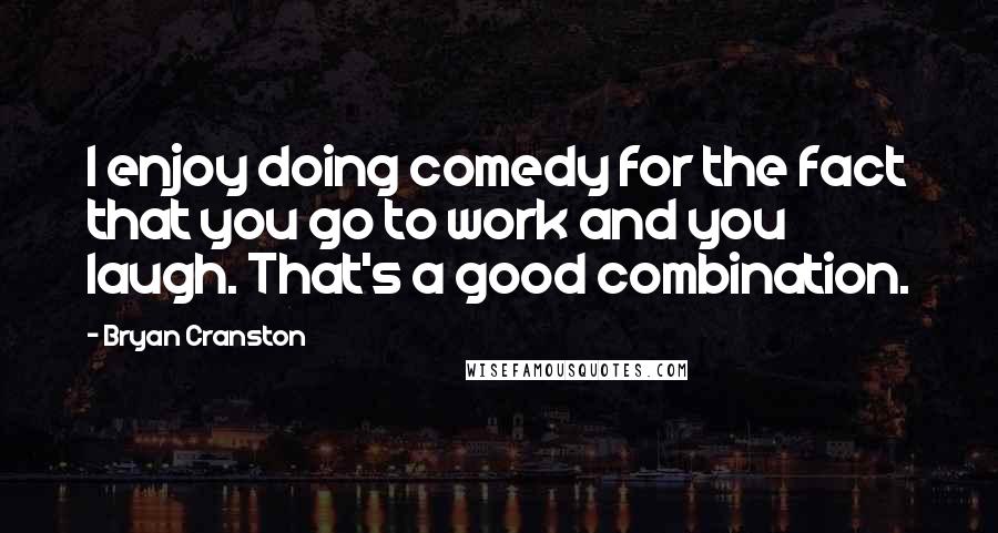 Bryan Cranston Quotes: I enjoy doing comedy for the fact that you go to work and you laugh. That's a good combination.