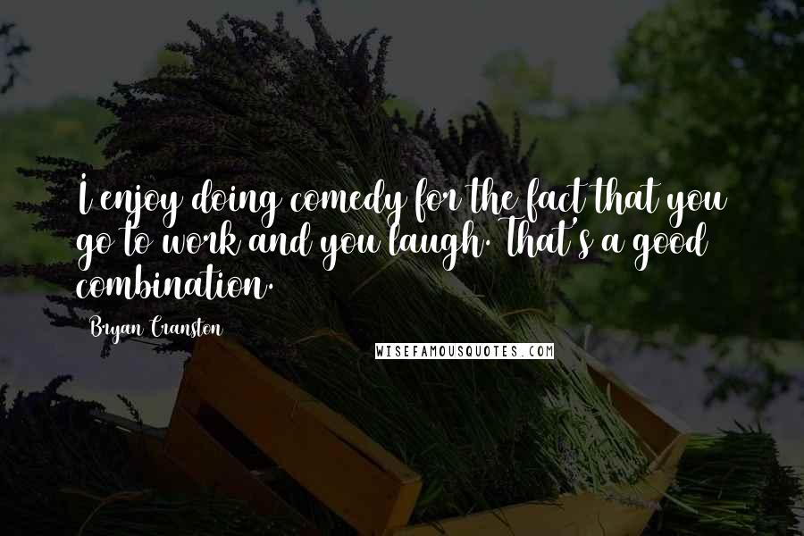 Bryan Cranston Quotes: I enjoy doing comedy for the fact that you go to work and you laugh. That's a good combination.