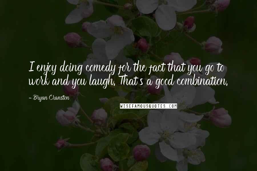 Bryan Cranston Quotes: I enjoy doing comedy for the fact that you go to work and you laugh. That's a good combination.