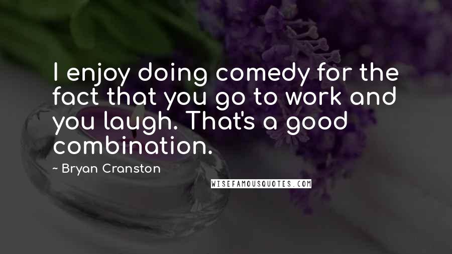 Bryan Cranston Quotes: I enjoy doing comedy for the fact that you go to work and you laugh. That's a good combination.