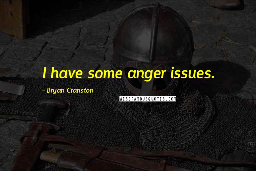 Bryan Cranston Quotes: I have some anger issues.