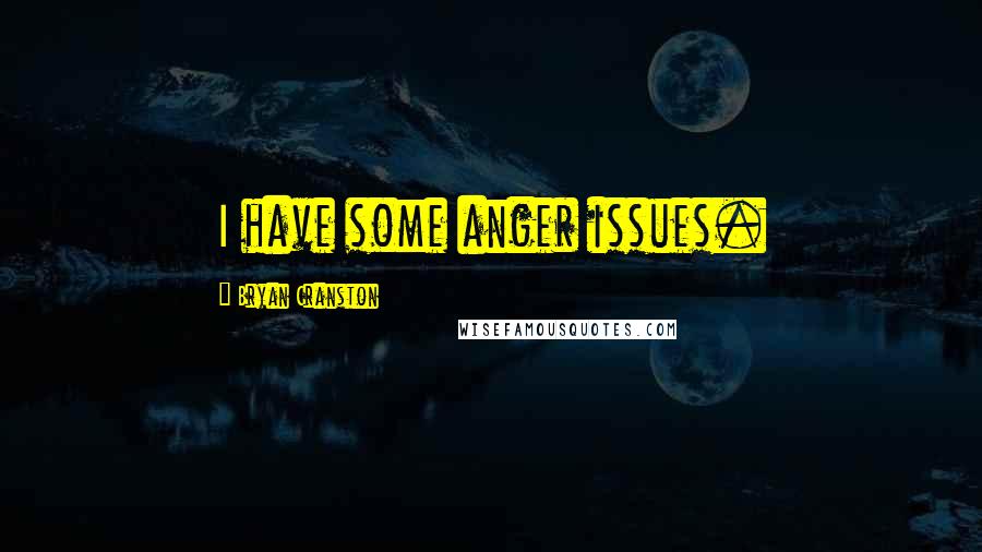 Bryan Cranston Quotes: I have some anger issues.