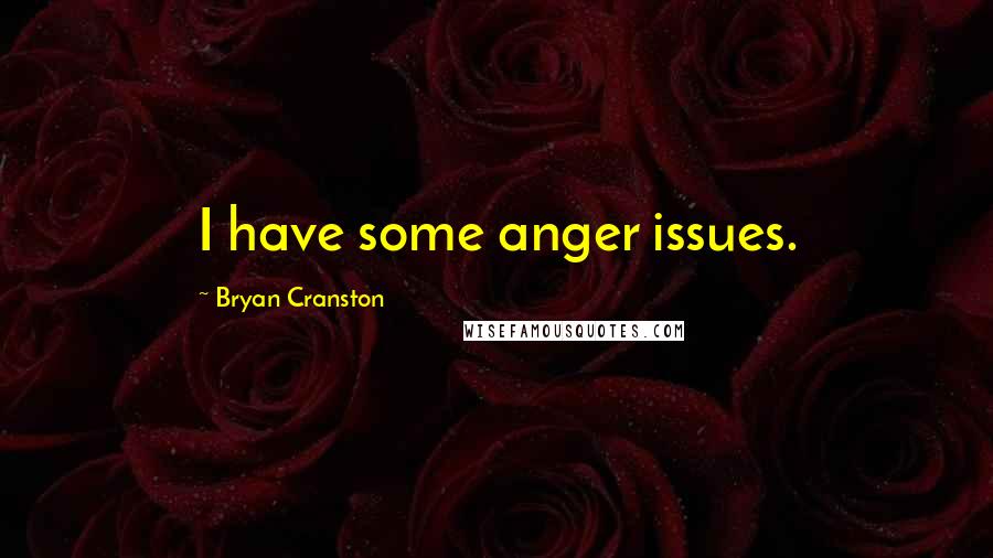 Bryan Cranston Quotes: I have some anger issues.