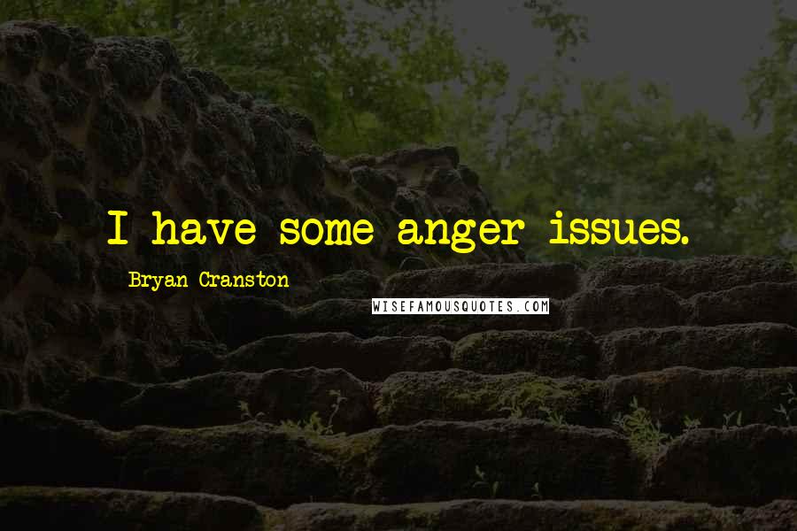 Bryan Cranston Quotes: I have some anger issues.