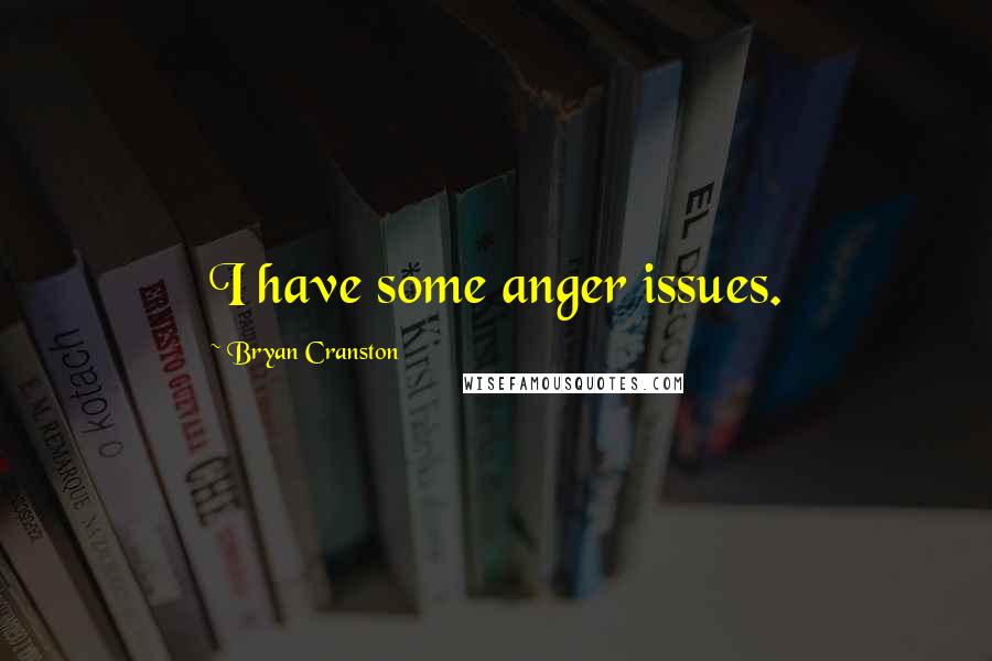 Bryan Cranston Quotes: I have some anger issues.