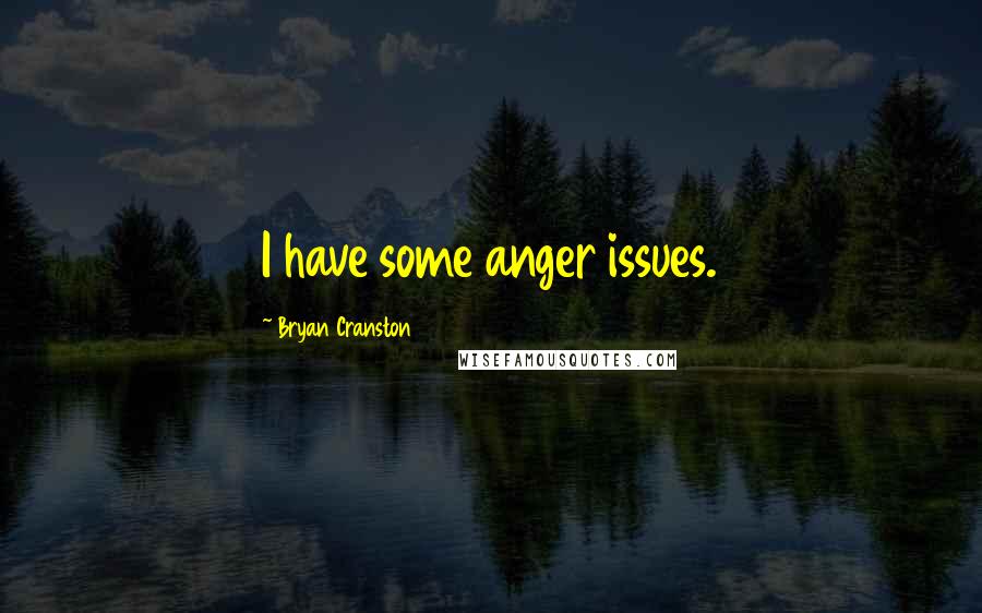 Bryan Cranston Quotes: I have some anger issues.