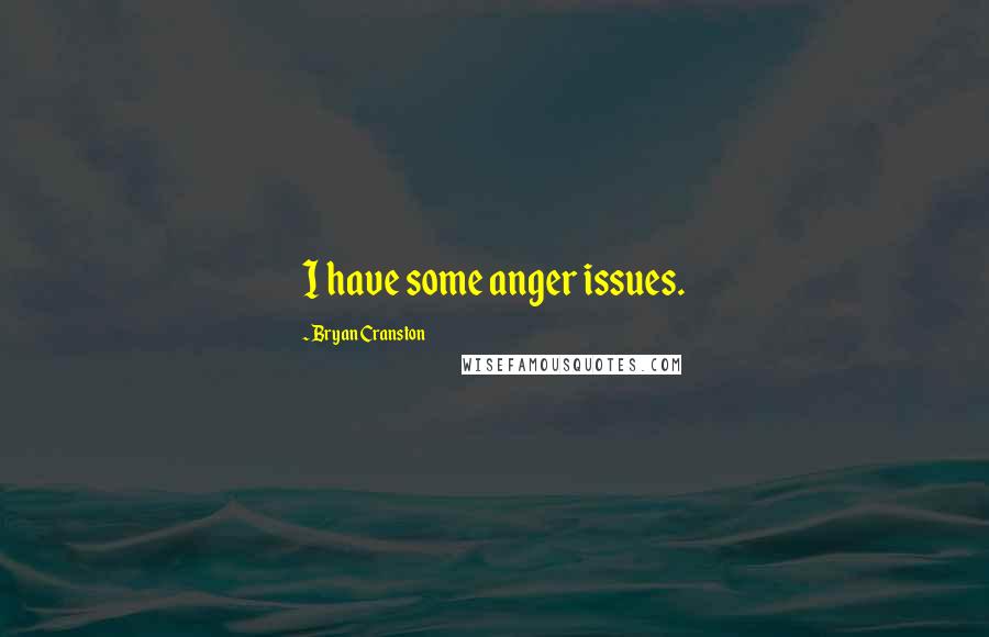 Bryan Cranston Quotes: I have some anger issues.