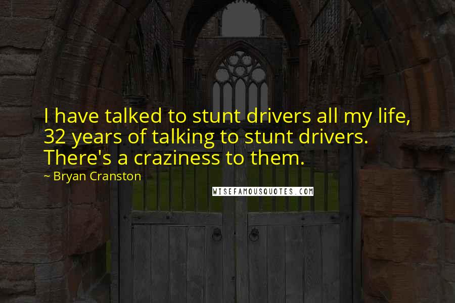 Bryan Cranston Quotes: I have talked to stunt drivers all my life, 32 years of talking to stunt drivers. There's a craziness to them.