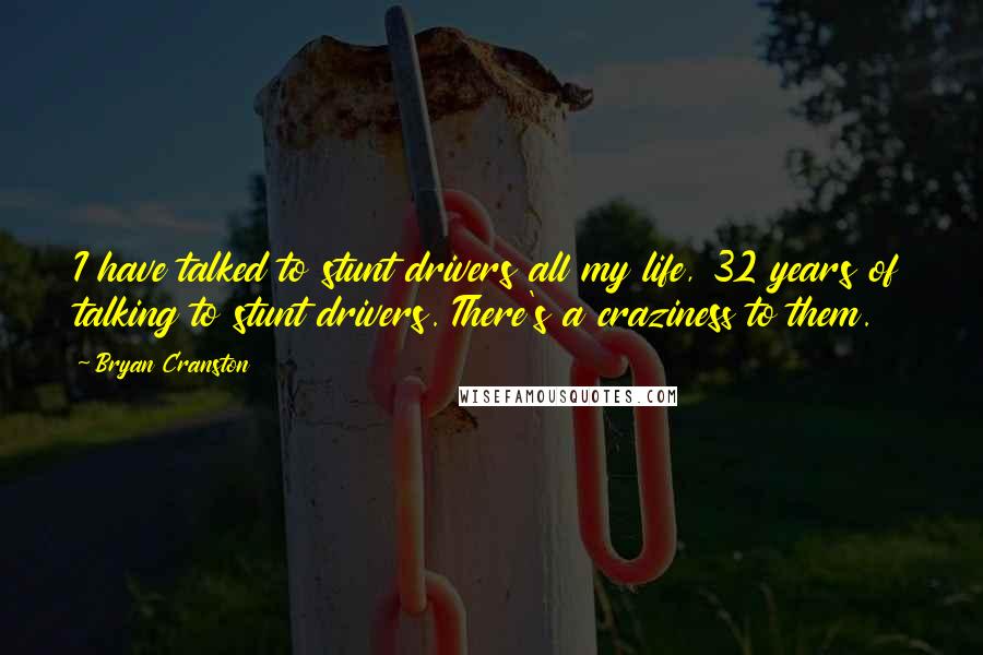 Bryan Cranston Quotes: I have talked to stunt drivers all my life, 32 years of talking to stunt drivers. There's a craziness to them.