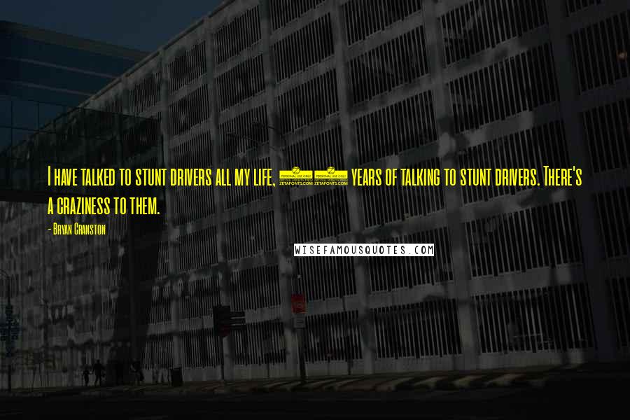 Bryan Cranston Quotes: I have talked to stunt drivers all my life, 32 years of talking to stunt drivers. There's a craziness to them.