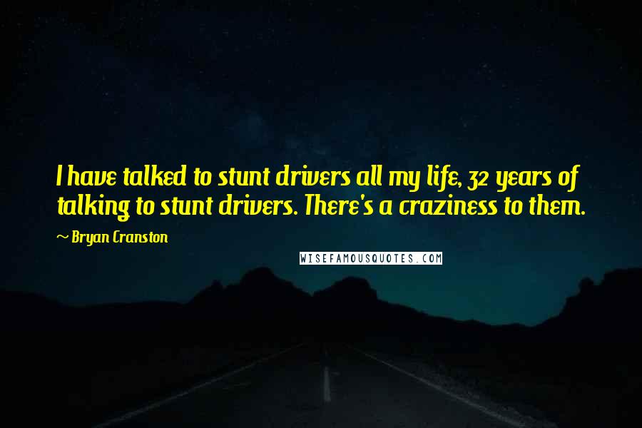 Bryan Cranston Quotes: I have talked to stunt drivers all my life, 32 years of talking to stunt drivers. There's a craziness to them.