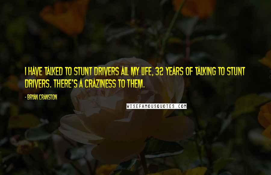 Bryan Cranston Quotes: I have talked to stunt drivers all my life, 32 years of talking to stunt drivers. There's a craziness to them.