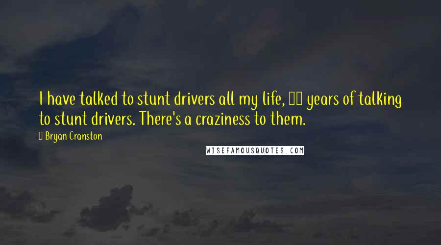 Bryan Cranston Quotes: I have talked to stunt drivers all my life, 32 years of talking to stunt drivers. There's a craziness to them.