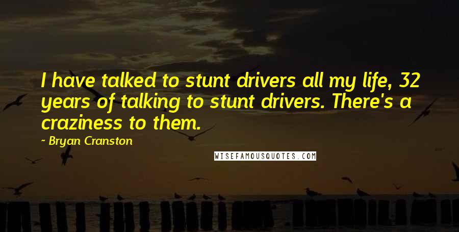 Bryan Cranston Quotes: I have talked to stunt drivers all my life, 32 years of talking to stunt drivers. There's a craziness to them.