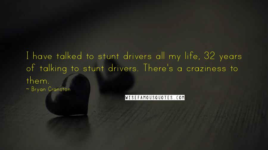 Bryan Cranston Quotes: I have talked to stunt drivers all my life, 32 years of talking to stunt drivers. There's a craziness to them.