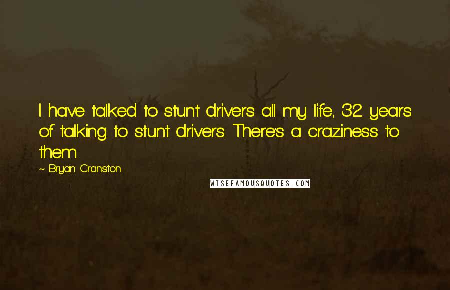 Bryan Cranston Quotes: I have talked to stunt drivers all my life, 32 years of talking to stunt drivers. There's a craziness to them.