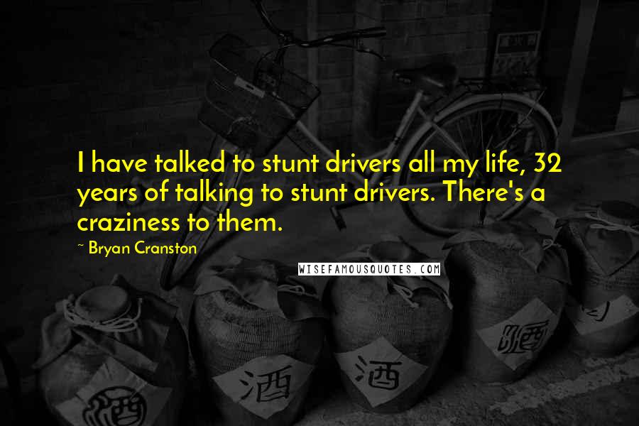 Bryan Cranston Quotes: I have talked to stunt drivers all my life, 32 years of talking to stunt drivers. There's a craziness to them.