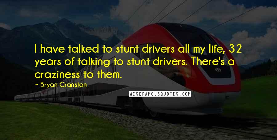 Bryan Cranston Quotes: I have talked to stunt drivers all my life, 32 years of talking to stunt drivers. There's a craziness to them.