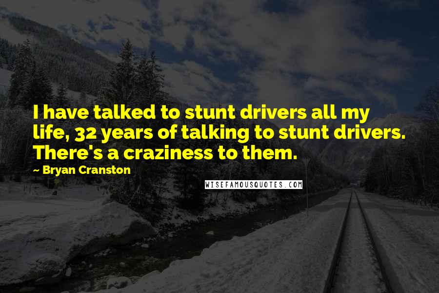 Bryan Cranston Quotes: I have talked to stunt drivers all my life, 32 years of talking to stunt drivers. There's a craziness to them.