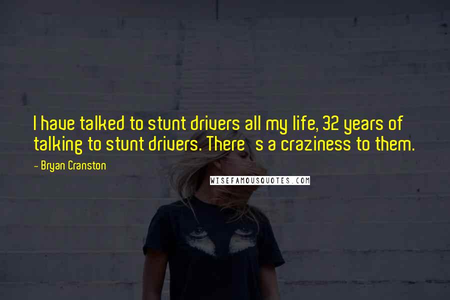 Bryan Cranston Quotes: I have talked to stunt drivers all my life, 32 years of talking to stunt drivers. There's a craziness to them.