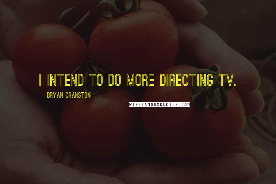 Bryan Cranston Quotes: I intend to do more directing TV.
