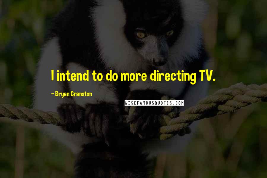 Bryan Cranston Quotes: I intend to do more directing TV.