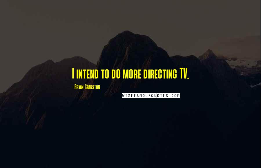 Bryan Cranston Quotes: I intend to do more directing TV.