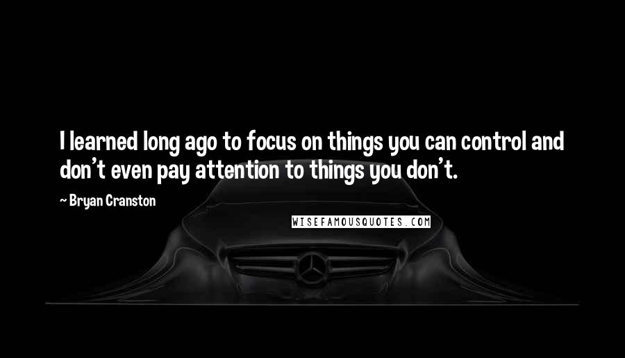 Bryan Cranston Quotes: I learned long ago to focus on things you can control and don't even pay attention to things you don't.