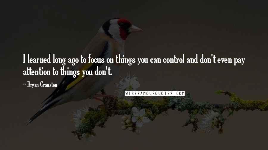 Bryan Cranston Quotes: I learned long ago to focus on things you can control and don't even pay attention to things you don't.