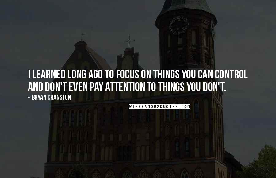 Bryan Cranston Quotes: I learned long ago to focus on things you can control and don't even pay attention to things you don't.