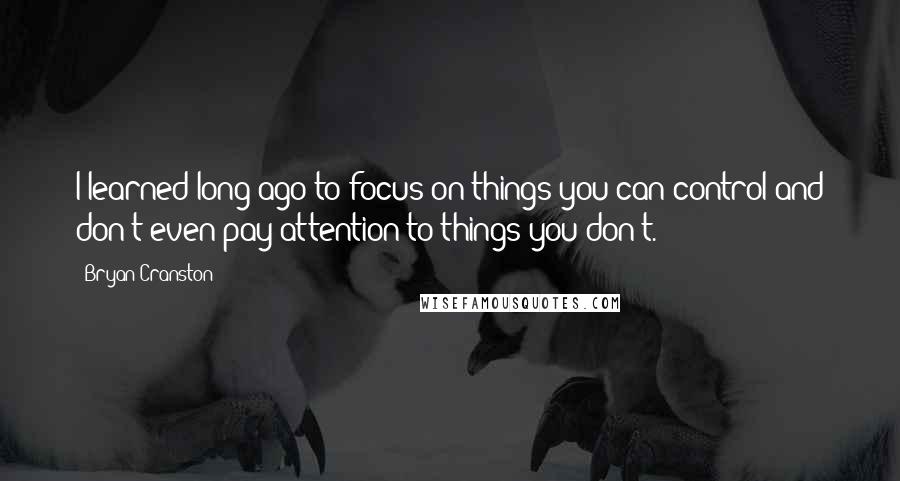 Bryan Cranston Quotes: I learned long ago to focus on things you can control and don't even pay attention to things you don't.