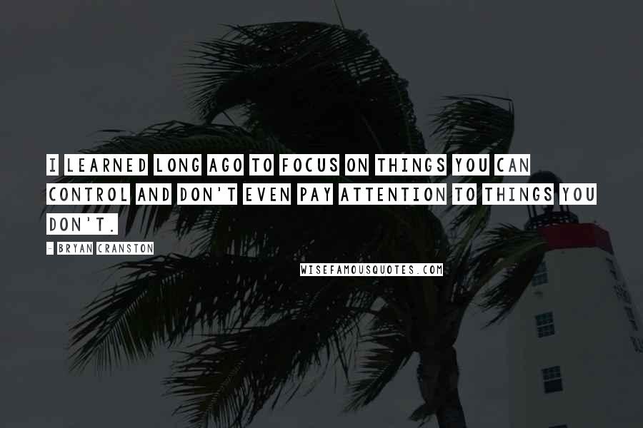 Bryan Cranston Quotes: I learned long ago to focus on things you can control and don't even pay attention to things you don't.