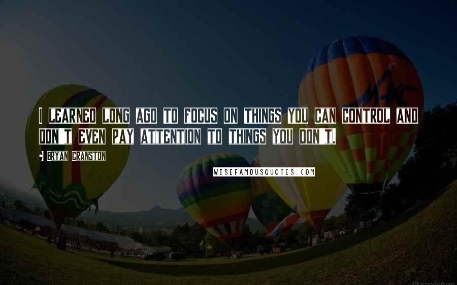 Bryan Cranston Quotes: I learned long ago to focus on things you can control and don't even pay attention to things you don't.